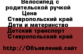 Велосипед с родительской ручкой › Цена ­ 4 000 - Ставропольский край Дети и материнство » Детский транспорт   . Ставропольский край